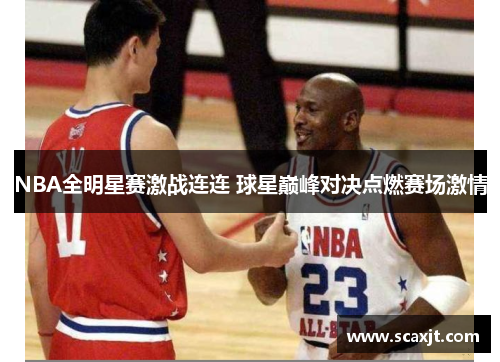 NBA全明星赛激战连连 球星巅峰对决点燃赛场激情